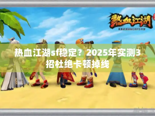 热血江湖sf稳定?2025年实测3招杜绝卡顿掉线 热血江湖sf稳定?2025年实测3招杜绝卡顿掉线
