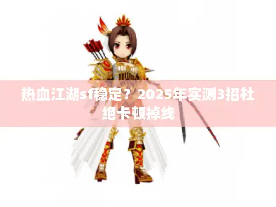 热血江湖sf稳定?2025年实测3招杜绝卡顿掉线 热血江湖sf稳定?2025年实测3招杜绝卡顿掉线