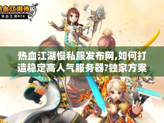 热血江湖慢私服发布网,如何打造稳定高人气服务器?独家方案揭秘