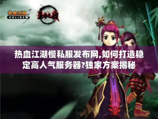 热血江湖慢私服发布网,如何打造稳定高人气服务器?独家方案揭秘
