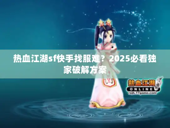 热血江湖sf快手找服难?2025必看独家破解方案 热血江湖sf快手找服难?2025必看独家破解方案