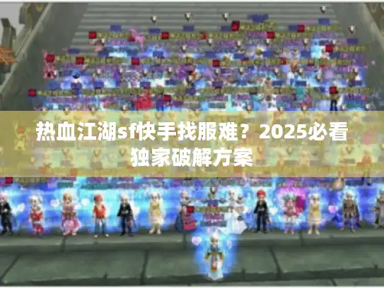 热血江湖sf快手找服难?2025必看独家破解方案 热血江湖sf快手找服难?2025必看独家破解方案