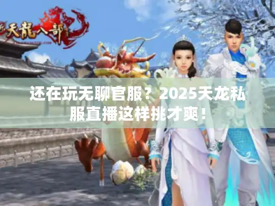 还在玩无聊官服？2025天龙私服直播这样挑才爽！