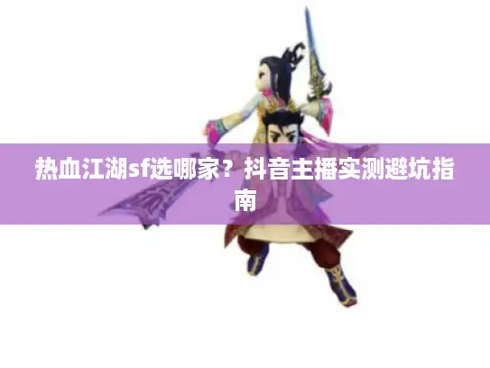 热血江湖sf选哪家?抖音主播实测避坑指南 热血江湖sf选哪家?抖音主播实测避坑指南