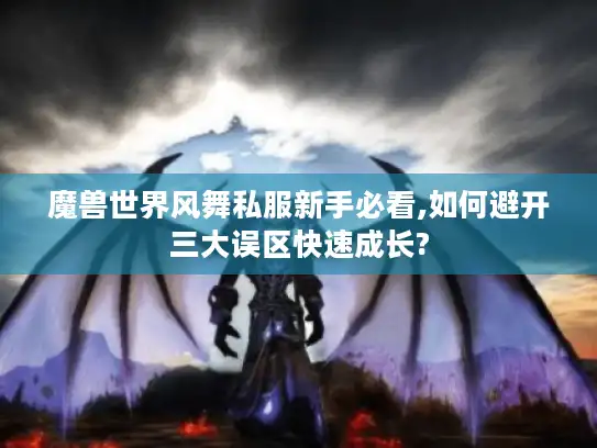 魔兽世界风舞私服新手必看,如何避开三大误区快速成长? 魔兽世界风舞私服新手必看,如何避开三大误区快速成长?