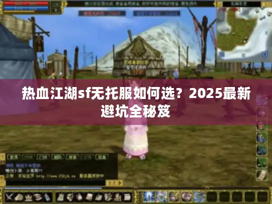 热血江湖sf无托服如何选?2025最新避坑全秘笈 热血江湖sf无托服如何选?2025最新避坑全秘笈