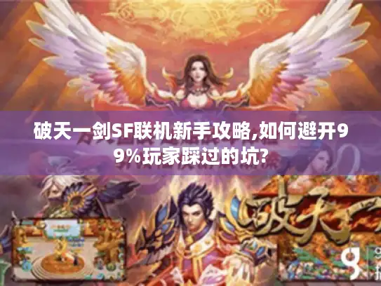破天一剑SF联机新手攻略,如何避开99%玩家踩过的坑? 破天一剑SF联机新手攻略,如何避开99%玩家踩过的坑?