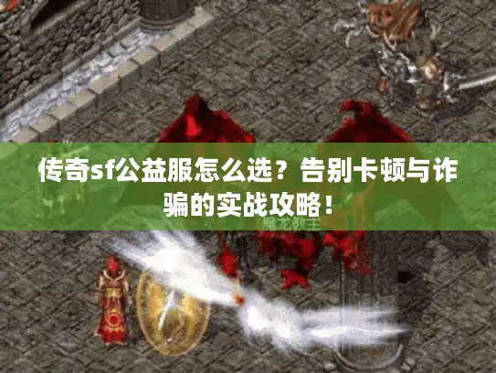 传奇sf公益服怎么选？告别卡顿与诈骗的实战攻略！