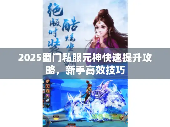 2025蜀门私服元神快速提升攻略,新手高效技巧 2025蜀门私服元神快速提升攻略,新手高效技巧