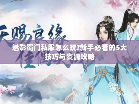 魅影蜀门私服怎么玩?新手必看的5大技巧与资源攻略