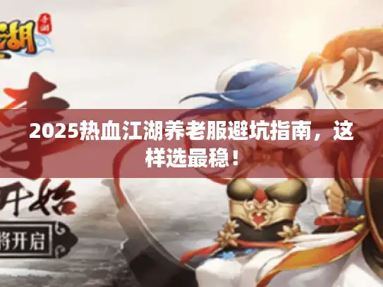 2025热血江湖养老服避坑指南,这样选最稳! 2025热血江湖养老服避坑指南,这样选最稳!