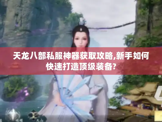 天龙八部私服神器获取攻略,新手如何快速打造顶级装备? 天龙八部私服神器获取攻略,新手如何快速打造顶级装备?