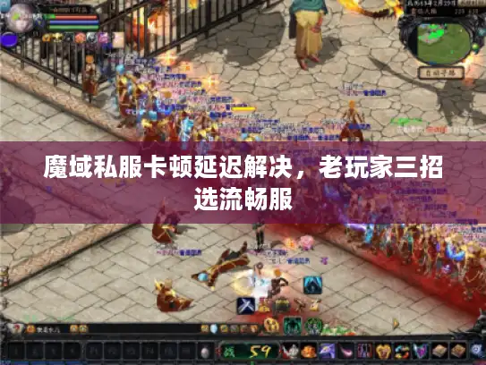 魔域私服卡顿延迟解决,老玩家三招选流畅服 魔域私服卡顿延迟解决,老玩家三招选流畅服