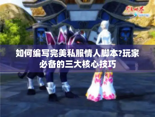 如何编写完美私服情人脚本?玩家必备的三大核心技巧