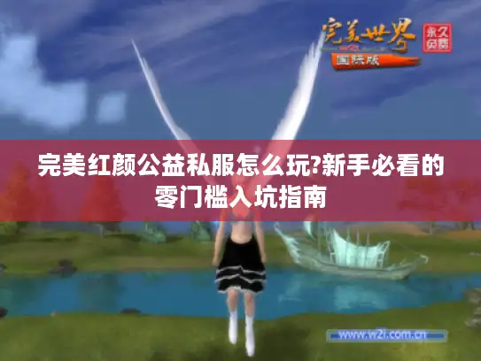 完美红颜公益私服怎么玩?新手必看的零门槛入坑指南