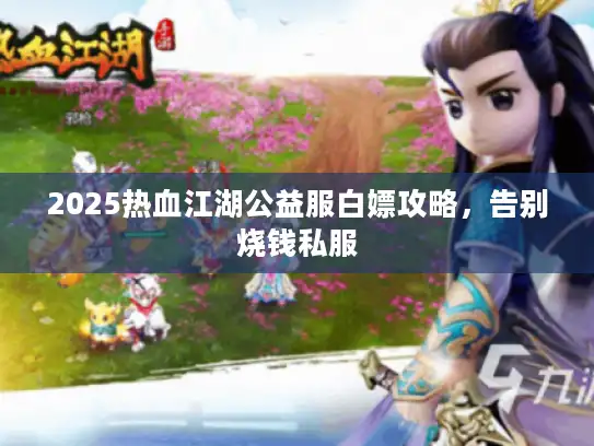 2025热血江湖公益服白嫖攻略，告别烧钱私服