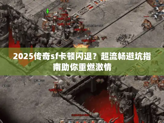 2025传奇sf卡顿闪退？超流畅避坑指南助你重燃激情