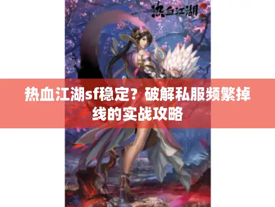 热血江湖sf稳定？破解私服频繁掉线的实战攻略