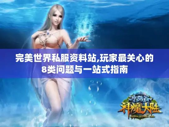 完美世界私服资料站,玩家最关心的8类问题与一站式指南