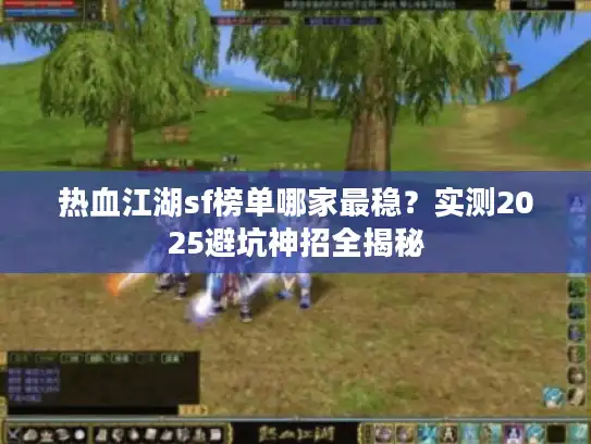 热血江湖sf榜单哪家最稳？实测2025避坑神招全揭秘