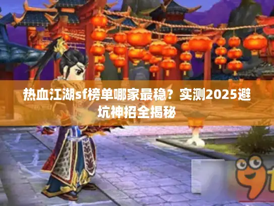热血江湖sf榜单哪家最稳？实测2025避坑神招全揭秘
