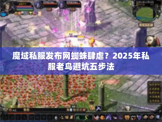 魔域私服发布网蜘蛛肆虐？2025年私服老鸟避坑五步法