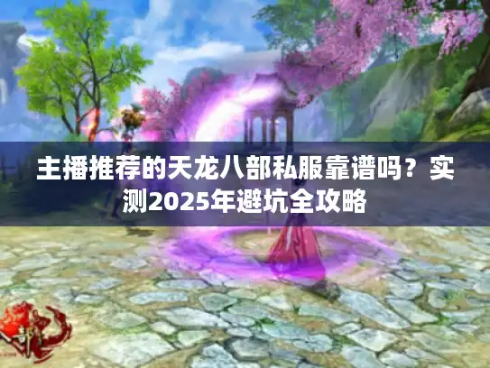 主播推荐的天龙八部私服靠谱吗？实测2025年避坑全攻略