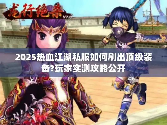 2025热血江湖私服如何刷出顶级装备?玩家实测攻略公开