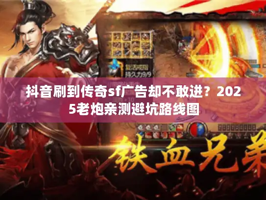 抖音刷到传奇sf广告却不敢进?2025老炮亲测避坑路线图 抖音刷到传奇sf广告却不敢进?2025老炮亲测避坑路线图