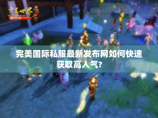 完美国际私服最新发布网如何快速获取高人气? 完美国际私服最新发布网如何快速获取高人气?