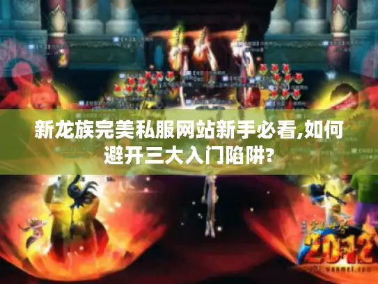 新龙族完美私服网站新手必看,如何避开三大入门陷阱?