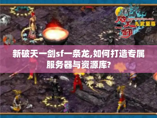 新破天一剑sf一条龙,如何打造专属服务器与资源库? 新破天一剑sf一条龙,如何打造专属服务器与资源库?