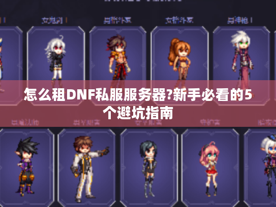 怎么租DNF私服服务器?新手必看的5个避坑指南 怎么租DNF私服服务器?新手必看的5个避坑指南