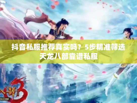 抖音私服推荐真实吗?5步精准筛选天龙八部靠谱私服 抖音私服推荐真实吗?5步精准筛选天龙八部靠谱私服