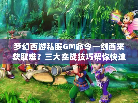 梦幻西游私服GM命令一剑西来获取难?三大实战技巧帮你快速搞定 梦幻西游私服GM命令一剑西来获取难?三大实战技巧帮你快速搞定