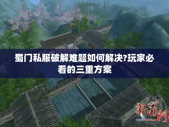 蜀门私服破解难题如何解决?玩家必看的三重方案 蜀门私服破解难题如何解决?玩家必看的三重方案