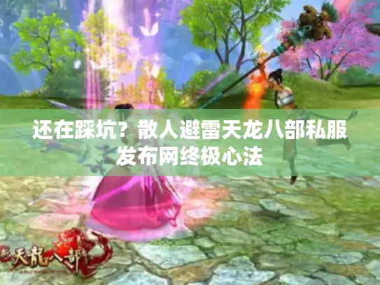还在踩坑？散人避雷天龙八部私服发布网终极心法