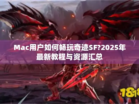 Mac用户如何畅玩奇迹SF?2025年最新教程与资源汇总