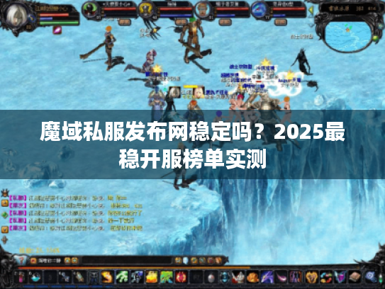 魔域私服发布网稳定吗?2025最稳开服榜单实测 魔域私服发布网稳定吗?2025最稳开服榜单实测