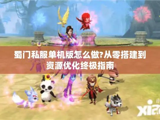 蜀门私服单机版怎么做?从零搭建到资源优化终极指南