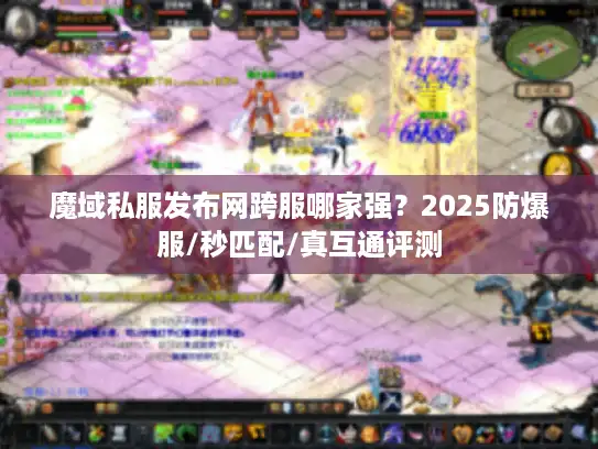 魔域私服发布网跨服哪家强？2025防爆服/秒匹配/真互通评测