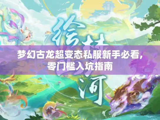 梦幻古龙超变态私服新手必看,零门槛入坑指南