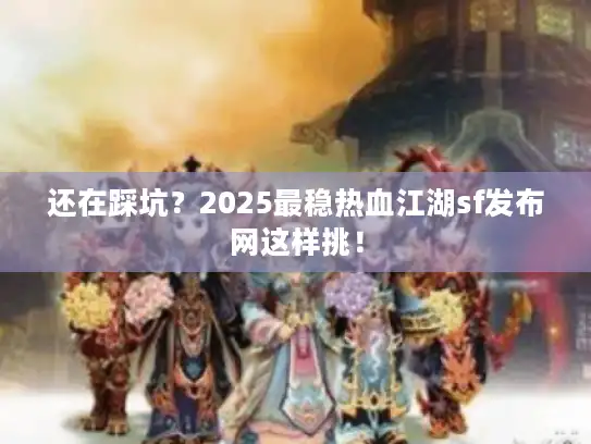还在踩坑？2025最稳热血江湖sf发布网这样挑！