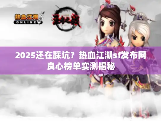 2025还在踩坑?热血江湖sf发布网良心榜单实测揭秘 2025还在踩坑?热血江湖sf发布网良心榜单实测揭秘