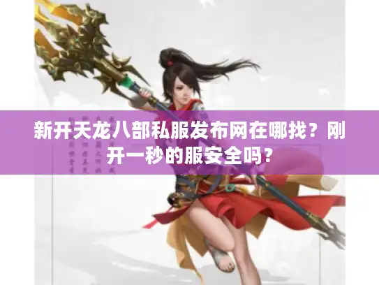新开天龙八部私服发布网在哪找?刚开一秒的服安全吗? 新开天龙八部私服发布网在哪找?刚开一秒的服安全吗?