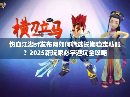 热血江湖sf发布网如何筛选长期稳定私服？2025新玩家必学避坑全攻略