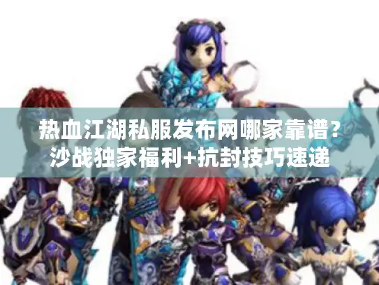 热血江湖私服发布网哪家靠谱？沙战独家福利+抗封技巧速递