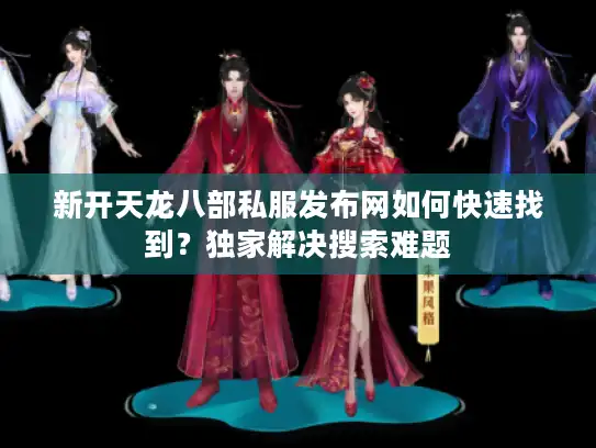 新开天龙八部私服发布网如何快速找到？独家解决搜索难题