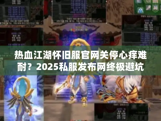 热血江湖怀旧服官网关停心痒难耐？2025私服发布网终极避坑指南
