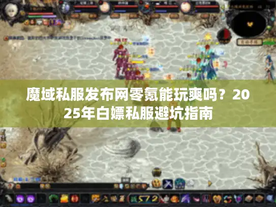 魔域私服发布网零氪能玩爽吗？2025年白嫖私服避坑指南
